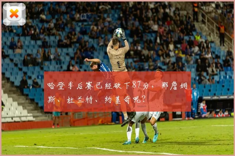 哈登季后赛已经砍下87分，那詹姆斯、杜兰特、约基奇呢？