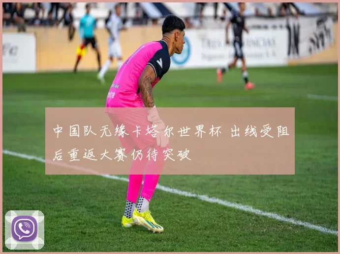 中国队无缘卡塔尔世界杯 出线受阻后重返大赛仍待突破