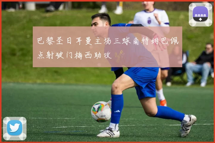 巴黎圣日耳曼主场三球南特姆巴佩点射破门梅西助攻