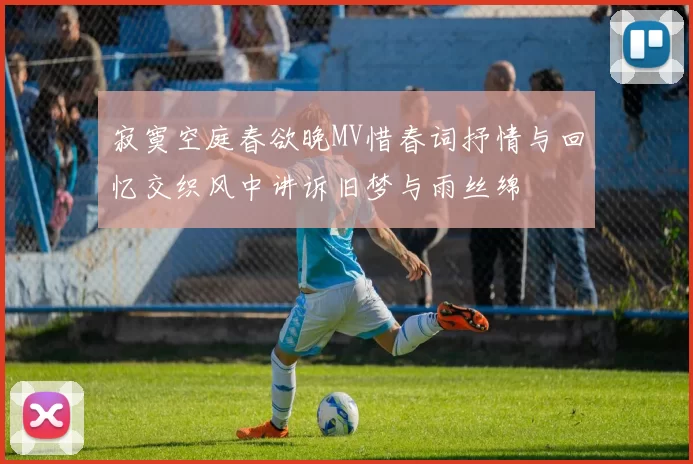 寂寞空庭春欲晚MV惜春词抒情与回忆交织风中讲诉旧梦与雨丝绵