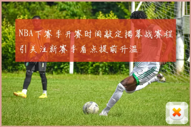 NBA下赛季开赛时间敲定揭幕战赛程引关注新赛季看点提前升温