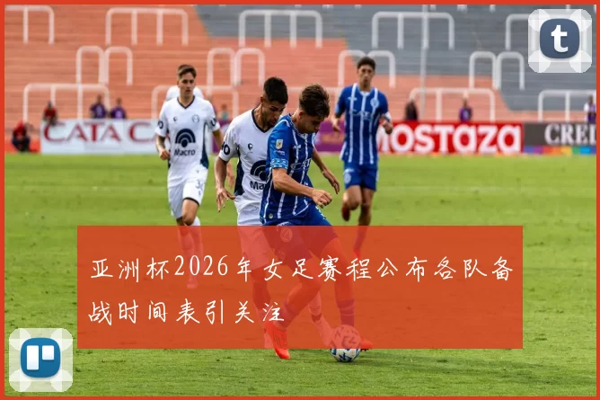 亚洲杯2026年女足赛程公布各队备战时间表引关注