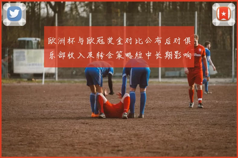 欧洲杯与欧冠奖金对比公布后对俱乐部收入及转会策略短中长期影响解析