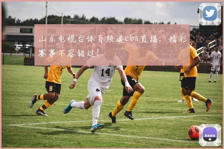 山东电视台体育频道cba直播：精彩赛事不容错过！