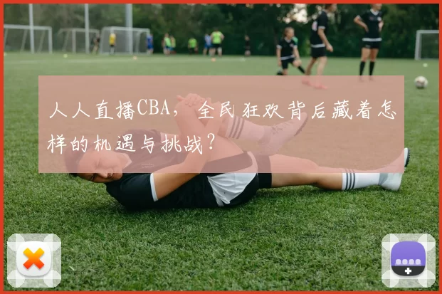 人人直播CBA，全民狂欢背后藏着怎样的机遇与挑战？