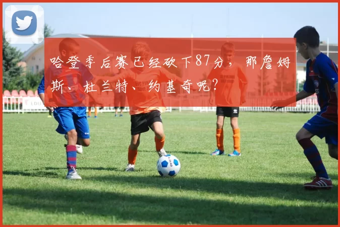 哈登季后赛已经砍下87分，那詹姆斯、杜兰特、约基奇呢？