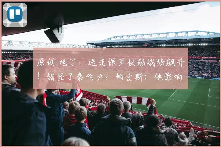 原创 绝了,送走保罗快船战绩飙升!错怪了泰伦卢,帕金斯:他影响团结