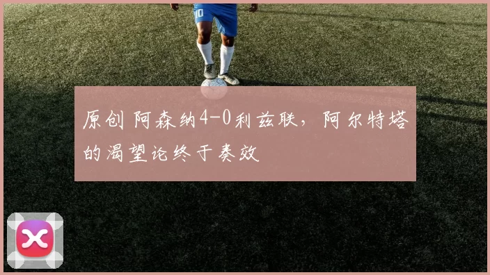 原创 阿森纳4-0利兹联,阿尔特塔的渴望论终于奏效
