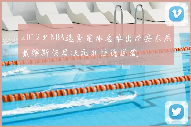 2012年NBA选秀重排名单出炉安东尼戴维斯仍居状元利拉德逆袭