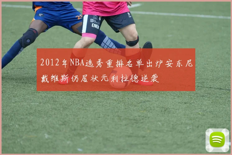 2012年NBA选秀重排名单出炉安东尼戴维斯仍居状元利拉德逆袭