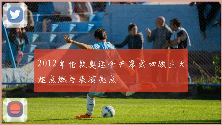 2012年伦敦奥运会开幕式回顾主火炬点燃与表演亮点