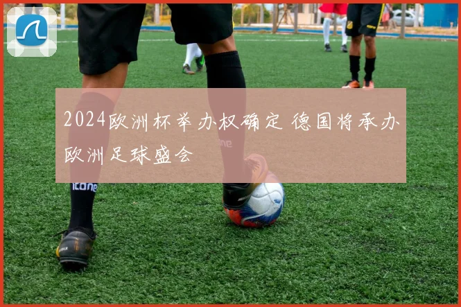 2024欧洲杯举办权确定 德国将承办欧洲足球盛会