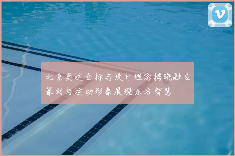 北京奥运会标志设计理念揭晓融合篆刻与运动形象展现东方智慧