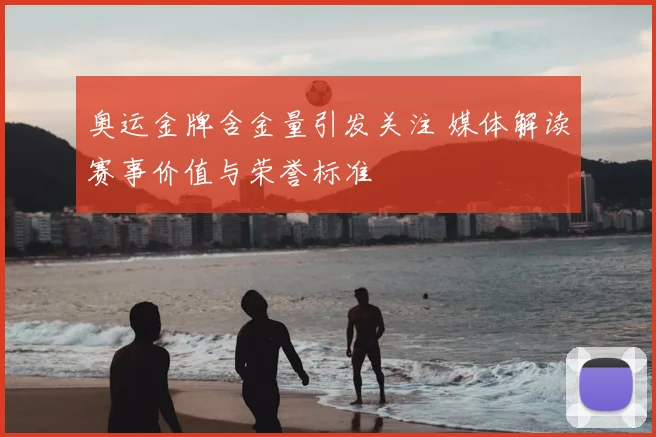 奥运金牌含金量引发关注 媒体解读赛事价值与荣誉标准