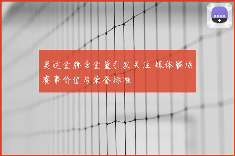 奥运金牌含金量引发关注 媒体解读赛事价值与荣誉标准