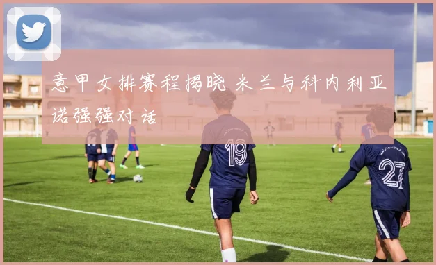 意甲女排赛程揭晓 米兰与科内利亚诺强强对话