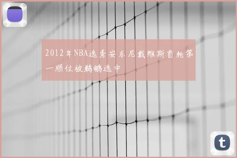 2012年NBA选秀安东尼戴维斯首轮第一顺位被鹈鹕选中