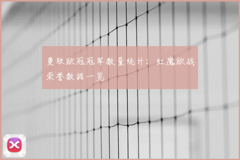 曼联欧冠冠军数量统计:红魔欧战荣誉数据一览