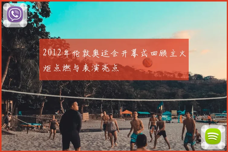 2012年伦敦奥运会开幕式回顾主火炬点燃与表演亮点