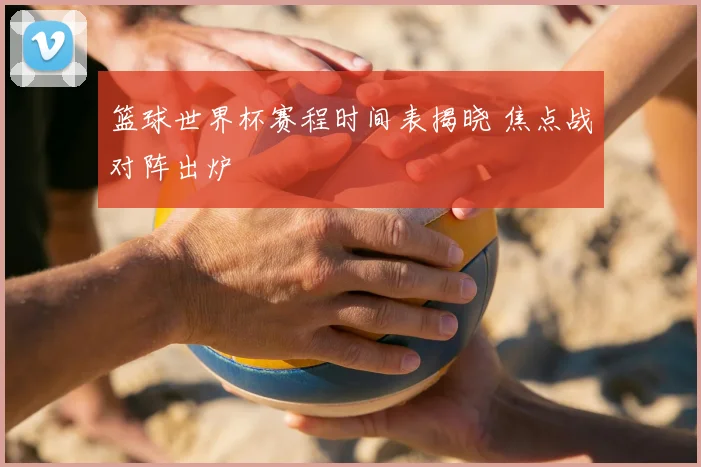 篮球世界杯赛程时间表揭晓 焦点战对阵出炉