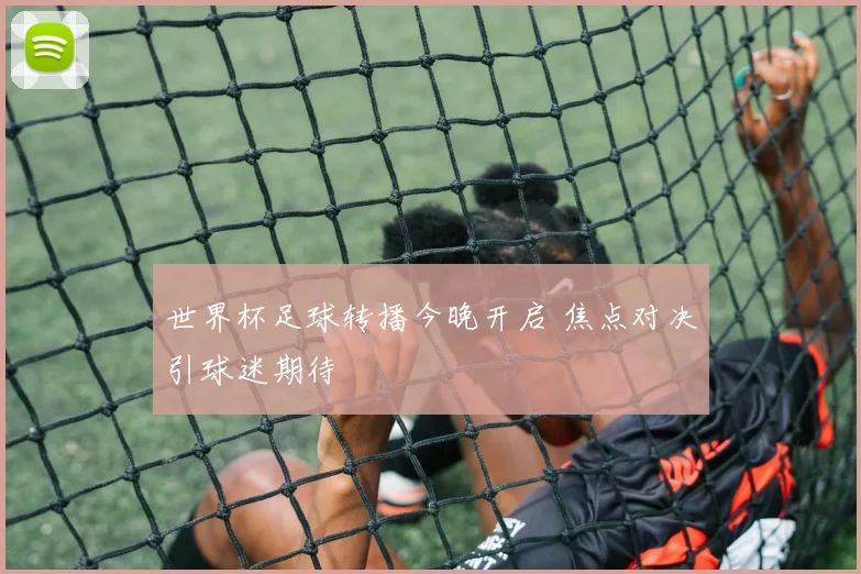 世界杯足球转播今晚开启 焦点对决引球迷期待