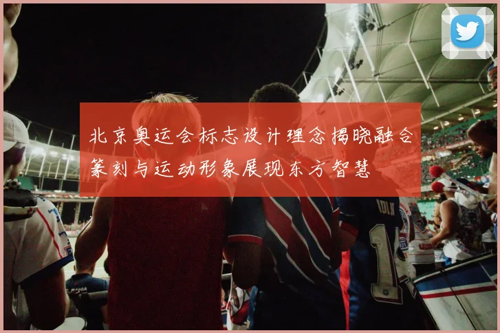 北京奥运会标志设计理念揭晓融合篆刻与运动形象展现东方智慧