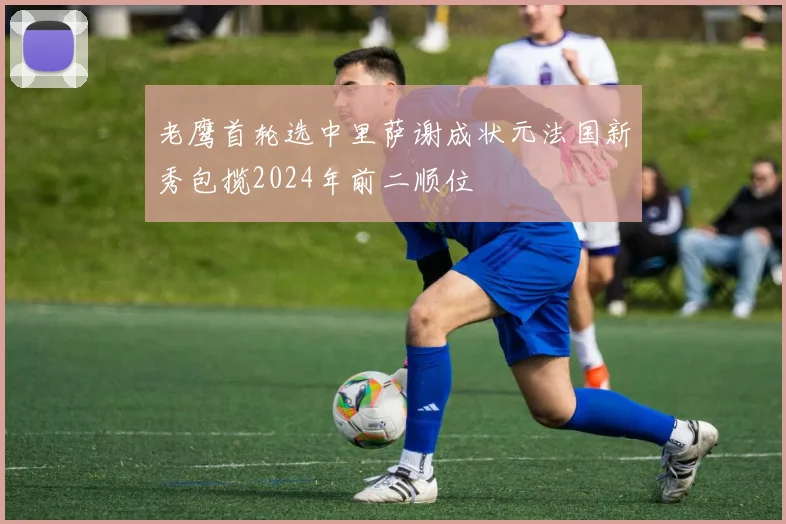 老鹰首轮选中里萨谢成状元法国新秀包揽2024年前二顺位